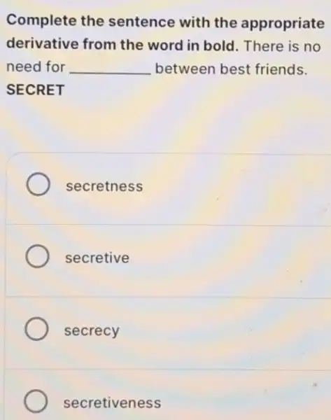 Complete the sentence with the appropriate
derivative from the word in bold. There is no
need for __ between best friends.
SECRET
secretness
secretive
secrecy
secretiveness