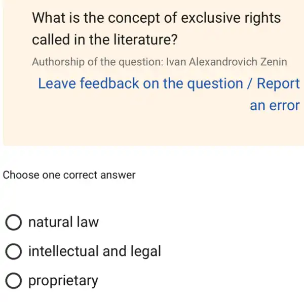 What is the concept of exclusive rights
called in the lit erature?
Authorship of the question: Ivan Alexandrovich Zenin
Leave feedback on the question / R eport
an error
Choose one correct answer
natural law
intellect ual and legal