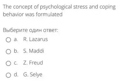 The concept of psychological stress and coping
behavior was formulated
Bbi6epure oAMH OTBer:
a. R. Lazarus
b. S. Maddi
C. . Z.Freud
d. G. Selye