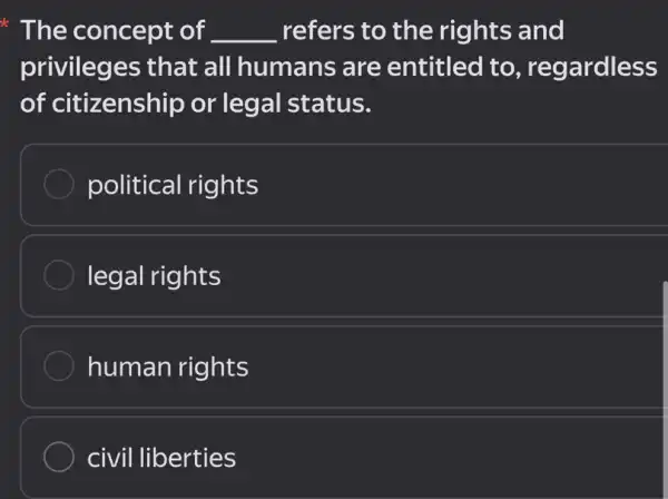 The concept of __ refers to the rights and
privileges that all humans are entitled to , regardless
of citizenship or legal status.
political rights
legal rights
human rights
civil liberties