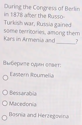 During the Congress of Berlin
in 1878 after the Russo-
Turkish war, Russia gained
some territories, among them
Kars in Armenia and __ ?
Bbl6epure oAuH orBer:
Eastern Roumelia
Bessarabia
Macedonia
Bosnia and Herzegovina