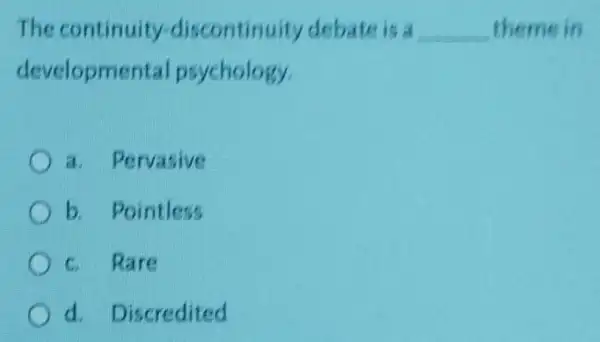 The continuity discontinuity debate is a __ themein
developmental psychology.
a. Pervasive
b. Pointless
C. Rare
d. Discredited