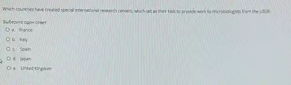 Which countries have created special international research centers which set as their task to provide work to microbiologists from the USSR
Bbibepure opuk orger
a. France
b. Italy
C. Spain
d. Japan
e. United Kingdom