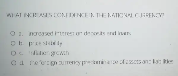 WHAT IN CREASES CO NFIDENCE IN THE NATIONAL CURRENCY?
a. increased interest on deposits and loans
b. price stability
c. inflation growth
d. the foreign currency predominance of assets and liabilities