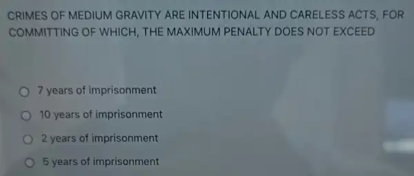 CRIMES OF MEDIUM GRAVITY ARE INTENTIONAL AND CARELESS ACTS, FOR
COMMITTING OF WHICH, THE MAXIMUM PENALTY DOES NOT EXCEED
7 years of imprisonment
10 years of imprisonment
2 years of imprisonment
5 years of imprisonment