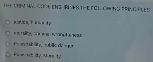 THE CRIMINAL . CODE ENS HRINES THE FOLLOWIN G PRINCIPLES
justice, humanity
morality, criminal wrongfulness
Punishability public danger
Punishability Morality