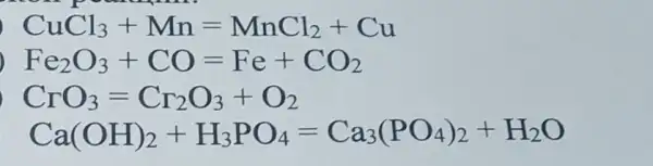 CuCl_(3)+Mn=MnCl_(2)+Cu
, Fe_(2)O_(3)+CO=Fe+CO_(2)
CrO_(3)=Cr_(2)O_(3)+O_(2)
Ca(OH)_(2)+H_(3)PO_(4)=Ca_(3)(PO_(4))_(2)+H_(2)O