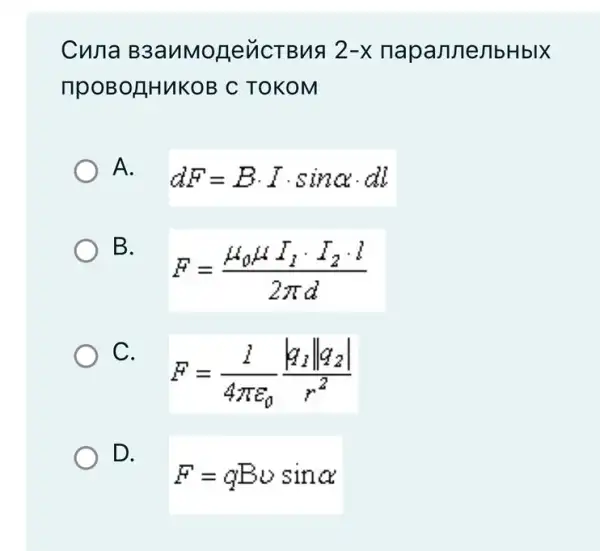 Cuna B3a uMone VICTB us 2-x napan nellbHbIX
TpoBo HHUKOB C TOKOM
A.
dF=Bcdot Icdot sinalpha cdot dl
B.
F=(mu _(0)mu I_(1)cdot I_(2)cdot l)/(2pi d)
) C. .
F=(l)/(4pi varepsilon _(0))(vert q_(2)Vert q_(2)vert )/(r^2)
D.
F=qBvsinalpha