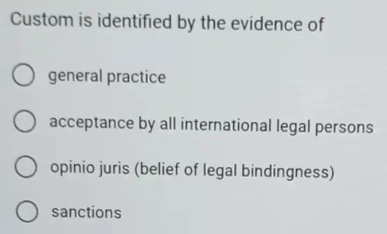 Custom is identified by the evidence of
general practice
acceptance by all international legal persons
opinio juris (belief of legal bindingness)
sanctions