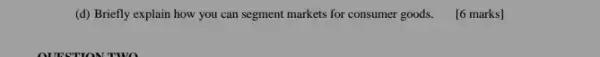 (d) Briefly explain how you can segment markets for consumer goods. 16 marks]