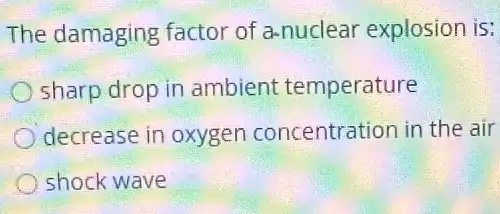 The damaging factor of a-nuclear explosion is:
) sharp drop in ambient temperature
decrease in oxygen concentration in the air
shock wave