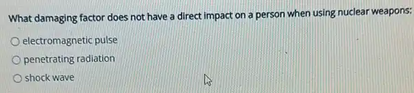 What damaging factor does not have a direct impact on a person when using nuclear weapons:
electromagnetic pulse
penetrating radiation
shock wave