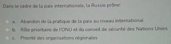 Dans le cadre de la paix internationale, la Russie prône:
a. Abandon de la pratique de la paix au niveau international
b. Rôle prioritaire de l'ONU et du conseil de sécurité des Nations Unies
c. Priorité des organisations régionales