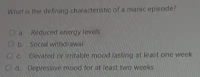 What is the defining characteristic of a manic episode?
a. Reduced energy levels
b. Social withdrawal
c. Elevated or irritable mood lasting at least one week
d. Depressive mood for at least two weeks