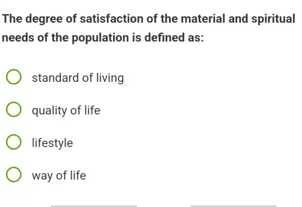 The degree of satisfaction of the material and spiritual
needs of the population is defined as:
standard of living
quality of life
lifestyle
way of life