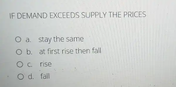 IF DEM AND E XCEE DS SU PPLY THE PRIC ES
a. stay the same
b. at first rise then fall
c. rise
d. fall