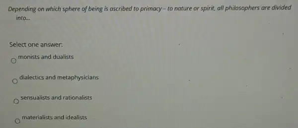 Depending on which sphere of being is ascribed to primacy - to nature or spirit, all philosophers are divided
into __
Select one answer:
monists and dualists
dialectics and metaphysicians
sensualists and rationalists
materialists and idealists