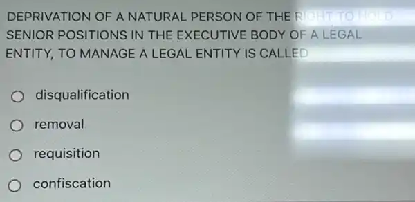 DEPRIVATION OF A NATURAL PERSON OF THE	TO H D
SENIOR POSITIONS IN THE EXECUTIVE BODY OF A LEGAL
ENTITY, TO MANAGE A LEGAL ENTITY IS CALLED
disqualification
removal
requisition
confiscation