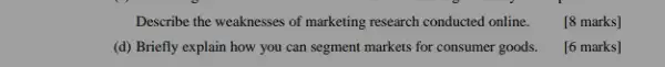 Describe the weaknesses of marketing research conducted online.
[8 marks]
(d) Briefly explain how you can segment markets for consumer goods.