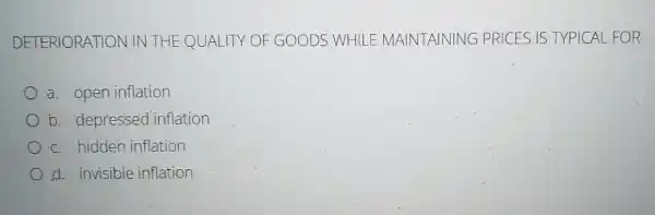 DETERIORATION IN THE QUALITY OF GOODS V WHILE MAINTAINING G PRICES IS TYPICAL FOR
a. open inflation
b. depressed inflation
c. hidden inflation
d. invisible inflation