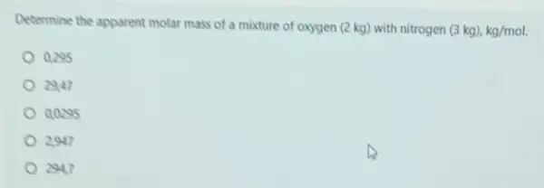 Determine the apparent molar mass of a mixture of oxygen (2 kg)with nitrogen
(3kg),kg/mol
0.295
2947
0.0295
2947
2947