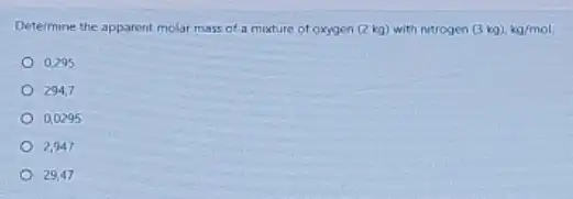 Determine the apparent molar mass of a mixture of oxygen (2 kg)with nitrogen (3kg),kg/mol
0.295
294,7
0,0295
2.947
29.47