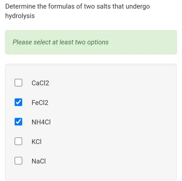 Determine the formulas of two salts that undergo
hydrolysis
Please select at least two options
CaCl2
FeCl2
NH4Cl
KCI
NaCl