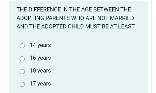 THE DIFFERENCE IN THE AGE BETWEEN THE
ADOPTING PARENTS WHO ARE NOT MARRIED
AND THE ADOPTED CHILD MUST BE AT LEAST
14 years
16 years
10 years
17 years