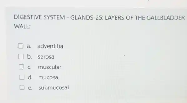 DIGESTIVE SYSTEM - GLANDS-25 : LAYERS OF THE GALLBLADDER
WALL:
a. adventitia
D b. serosa
c. muscular
d. mucosa
e. submucosal