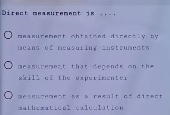 Direct meas urement is __
measur ement obtained directly by
means of me asuring ruments
meas urement that depends on the
skil l of the experimenter
meas urement as a result of direct
math ematical calculat ion