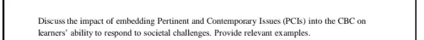 Discuss the impact of embedding Pertinent and Contemporary Issues (PCIs) into the CBC on
learners' ability to respond to societal challenges. Provide relevant examples.