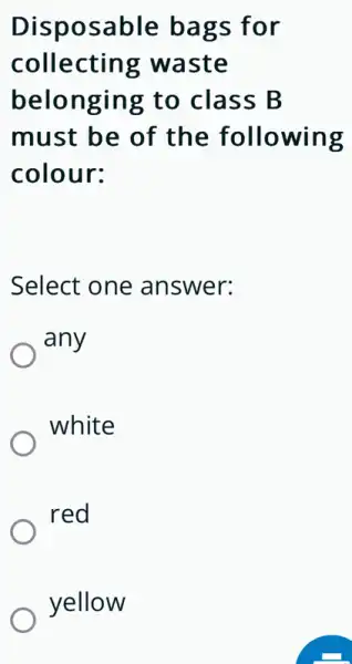 Disposable ba gs for
collecting waste
belonging to class B
must be of the following
colour:
Select one answer:
any
white
red
yellow