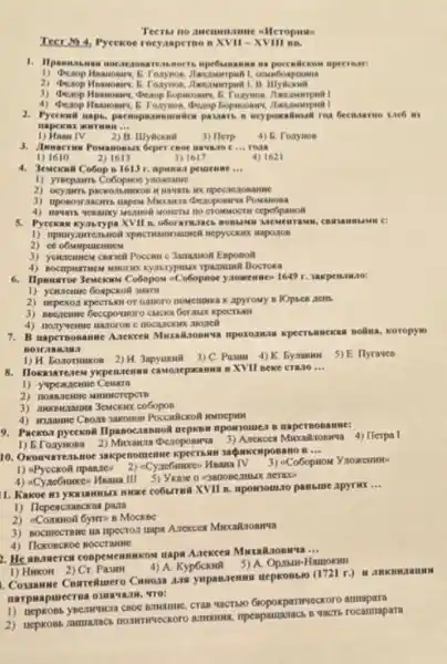 diteropuse
Tecr 4, Pyeexoe rocyanperso B XVII -XVIII BB.
1. Hpamusasan nocaeaon specrone
Hnawonars, 6
2) Desop Hnawoney, B. Toxynon
Heanomery, bezop Gopwcoare .
4) derop Haanonary, b
weypoacalitualit rest because me xac6 in
__
rv 2) B. Hlyackat 3) Herp 4) 6. Tonyuos
3.Imuserus Powanonexx Geper	__ roas
1) 1610
2) 1613
3) 1617
4) 1621
4. Jemexani Cotop in 1613 r. npanaa pemenue __
1) yreeparm ynowernec
3) nponostaacim unpest Mecausa dezoponiva Powarosa
4) Navars wexaincy Meanon MONCTU nO cepcốpamon
5. Pycexas xyawypa XVII a MN, CBM LAMM C :
cancaused wepyccxark napozos
2)
Janamon Esponoli
6. Ilpunarroe Jewexaw Cobopos -Cobopnoe yaozzennew 1649 r
Goapekon maru
2) nepexoz kpectisan or omoro noMenooka x apyroMy 8
3) noc,zenne Geccpowworo CHACKA Germox kpecrisall
4) nonyweime mazoros c
7. B uaperno BANN Bolina, koropyio
Bosraan.usa
1) H. Eonomorkon 2) H. 3apyuxul
3) C. Pamm 4)K. Bymanwu 5)E. Hyraven
8. Hox exem ykpen remas caworeparamana B.XVII seke cra.10
__
1) yvpencrenne Cenara
co6opos
9. Packoa pyecxoil Ilpanoca annoN uepxox npowsourea B same:
1) E.Tozynosa 2) Micrawis (Dexoposwrua 3) Anckcen MicxaRrosirya 4) Tlerpa I
10. Okonvareaknoe sakpe noment MKCHPOBAHO B
__
1) aPyccxoR npanzies 3) -Co6opnow Ynoxement
yacGuncen Hnama III 5)
1. Kakoe w ykazannes?more co6uran XVII B npomomno pansane apyrik
__
1) Hepeacranckas paza
Gymn B MOCKBC
unpa A.texcea MucaRrosirva
4) Ilcxobcxoe noccratine
2. He ansaeres compenenmencom naps
__
4) A. Kypockint
5) A. Opanti-Hamokun
1) HukoH 2)Cr
1. Counnme Cosrrelluero HepKoBs:00 (1721 r.)JIMKBH IM
, "ro:
WaCTHAO Gropokparriveckoro
mpenpamanacb B qacti rocamapara