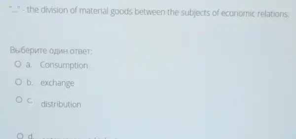 " the division of material goods between the subjects of economic relations.
Bbl6epnTe opuH OTBeT:
a. Consumption
b. exchange
C.
distribution