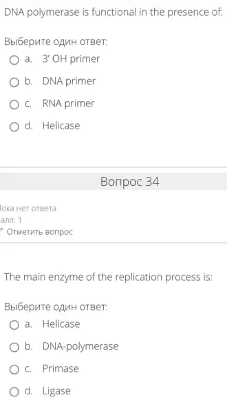 DNA polymerase is functional in the presence of:
Bbl6epuTe OAMH OTBeT:
a. 3'OH primer
b. DNA primer
c. RNA primer
d. Helicase
The main enzyme of the replicatior process is:
Bbl6epuTe OAMH OTBeT:
a. Helicase
b. DNA -polymerase
c. Primase
d. Ligase