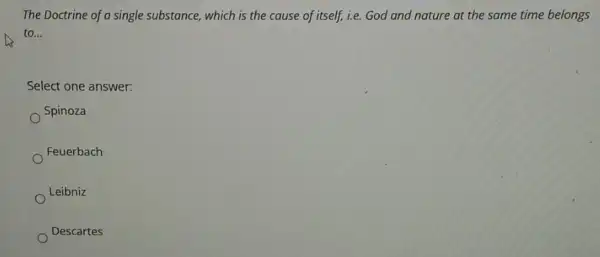 The Doctrine of a single substance, which is the cause of itself, i.e God and nature at the same time belongs
to __
Select one answer:
Spinoza
Feuerbach
Leibniz
Descartes