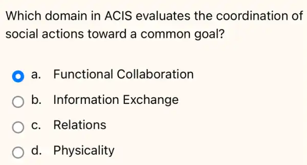 Which domain in ACIS evaluates the coordination I of
social actions toward a common goal?
D a. Functional Collaboration
b. Information Exchange
c. Relations
d. Physicality