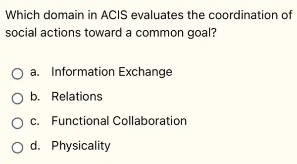 Which domain in ACIS evaluates the coordination of
social actions toward a common goal?
a. Information Exchange
b. Relations
c. Functional Collaboration
d. Physicality