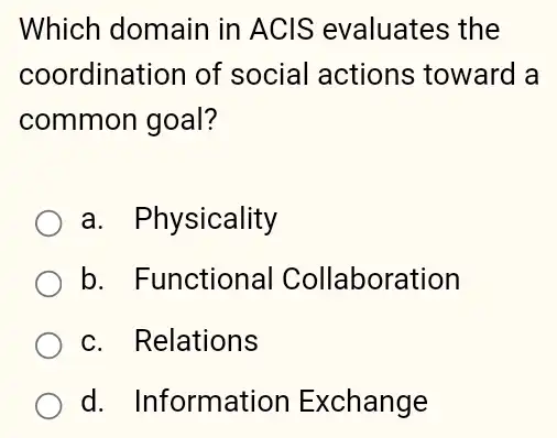 Which domain in ACIS evaluates the
coordination of social actions toward a
common goal?
a. Physicality
b. Functional Collaboration
c. Relations
d. Information Exchange