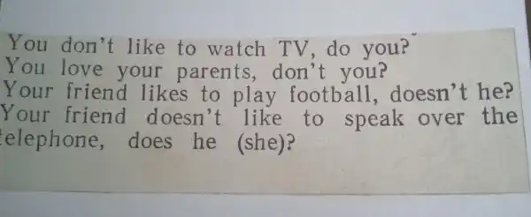 You don 't like to watch TV,do you?
You love your parents ,don 't you?
Your friend likes to play football,doesn t he?
Your friend doesn't like to speak over the
elephone does he (she)?