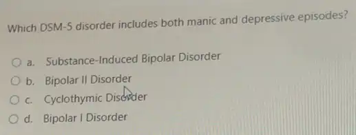 Which DSM-5 disorder includes both manic and depressive episodes?
a. Substance-Induced Bipolar Disorder
b. Bipolar II Disorder
c. Cyclothymic Disdider
d. Bipolar I Disorder