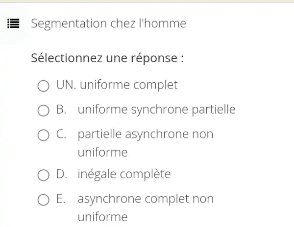 E Segmentation I chez I'homme
Sélectionnez une réponse :
UN. uniforme complet
B. uniforme synchrone partielle
C. partielle asynchrone non
uniforme
D. inégale complète
E. . asynchrone complet non
uniforme