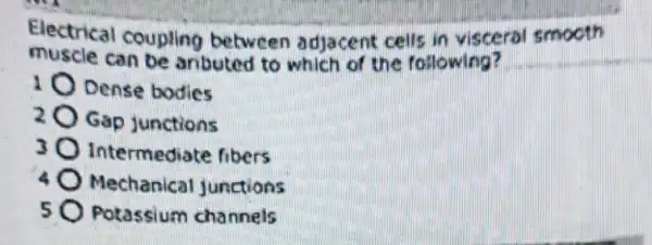 Electrical coupling between adjacent cells in visceral smooth muscle can be anbuted to which of the following?
1 Dense bodies
20 Gap junctions
30 Intermediate fibers
40 Mechanical junctions
50 Potassium channels