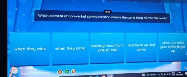 Which element of non-verbal communication means the same thing all over the world:
when they wink
when they smile
shaking head from
side to side
nod head up and
down
when you raise
your index finger
up