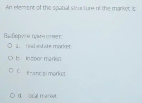 An element of the spatial structure of the market is:
Bbl6epnTe onuH OTBeT:
a. real estate market
b. indoor market
C.
financial market
d. local market