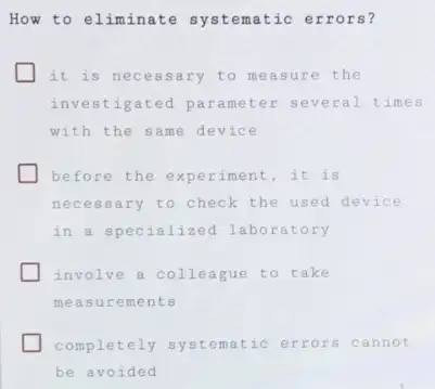 How to eliminate systematic errors?
it is necessary to measure the
investigated parameter several times
with the same device
before the experiment . it is
necessary to check the used device
in a specialized laboratory
involve a colleague to take
measurements
completely systematic errors cannot
be avoided