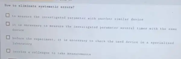 How to eliminate systematic errors?
to measure the investigated parameter with another similar device
it is necessary to measure the parameter several times with the sam e
device
before the experiment ,it is necessary to check the used device in a specialized
laboratory
involve a colleague to take mea sure ments