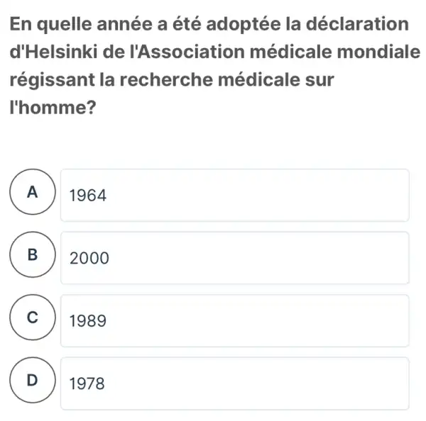 En quelle année a été adoptée la déclaration
d'Helsinki de l'As sociation m édicale mondiale
régis sant la recherche médic ale sur
l'homme?
A 1964
B 2000
C 1989 C
D . ) 1978