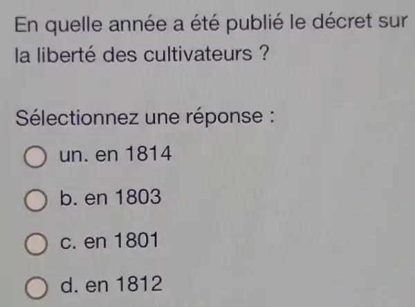 En quelle année a été publié le décret sur
la liberté des cultivateurs ?
Sélectionnez . une réponse :
un.en 1814
b. en 1803
c. en 1801
d. en 1812