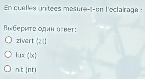 En quelles unitees mesure-t-on l'eclairage :
Bbl6epure onuH OTBeT:
zivert (zt)
lux (Ix)
nit (nt)